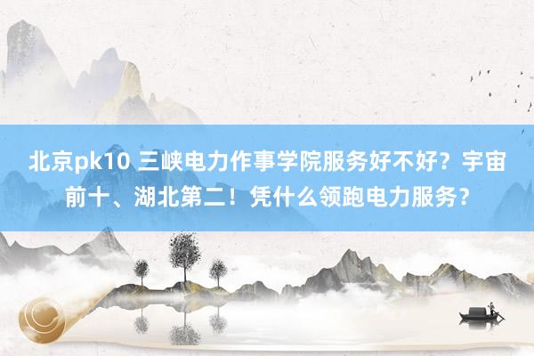 北京pk10 三峡电力作事学院服务好不好？宇宙前十、湖北第二！凭什么领跑电力服务？