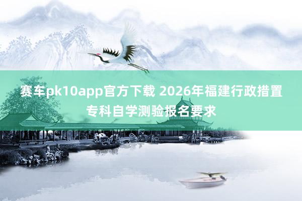 赛车pk10app官方下载 2026年福建行政措置专科自学测验报名要求