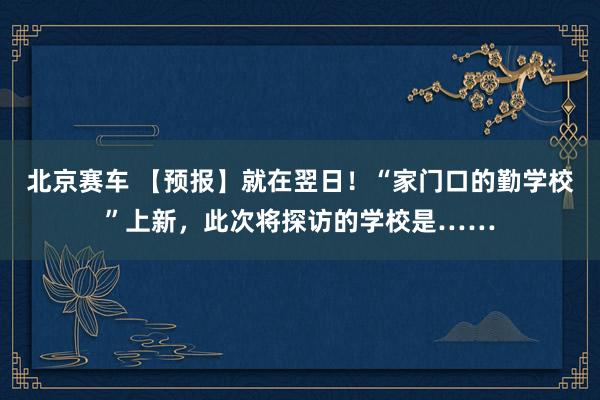 北京赛车 【预报】就在翌日！“家门口的勤学校”上新，此次将探访的学校是……