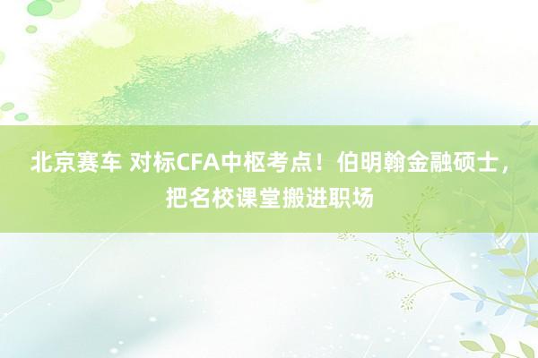 北京赛车 对标CFA中枢考点！伯明翰金融硕士，把名校课堂搬进职场