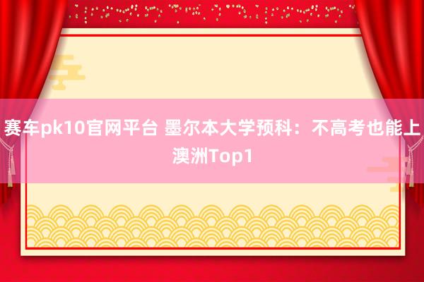 赛车pk10官网平台 墨尔本大学预科：不高考也能上澳洲Top1