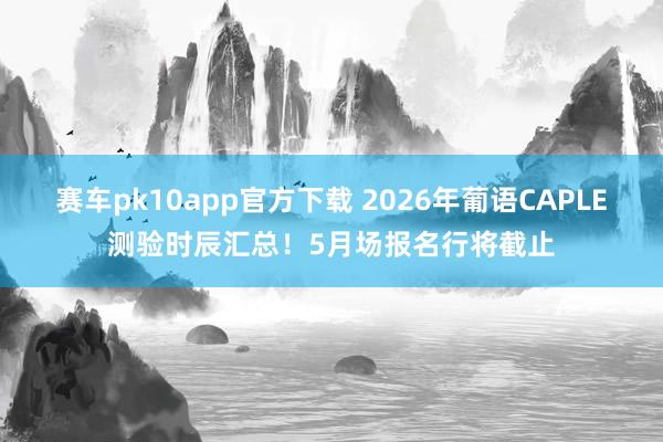 赛车pk10app官方下载 2026年葡语CAPLE测验时辰汇总！5月场报名行将截止