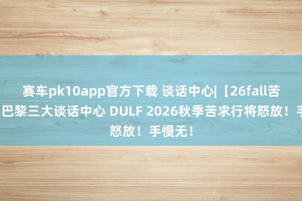 赛车pk10app官方下载 谈话中心|【26fall苦求季】巴黎三大谈话中心 DULF 2026秋季苦求行将怒放！手慢无！