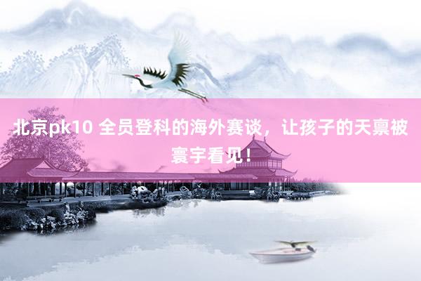 北京pk10 全员登科的海外赛谈，让孩子的天禀被寰宇看见！