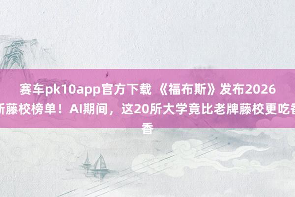 赛车pk10app官方下载 《福布斯》发布2026新藤校榜单！AI期间，这20所大学竟比老牌藤校更吃香