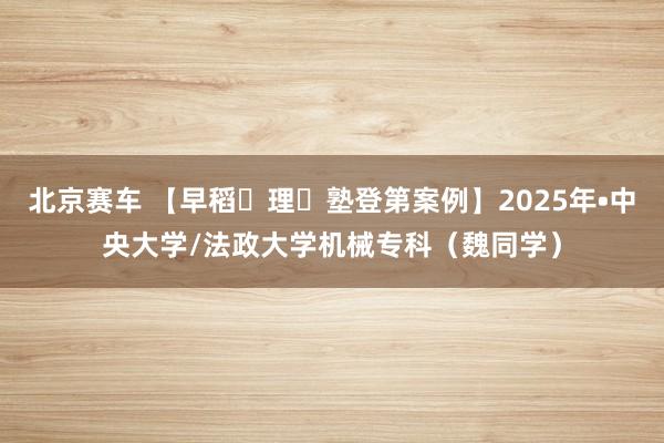 北京赛车 【早稻⽥理⼯塾登第案例】2025年•中央大学/法政大学机械专科（魏同学）