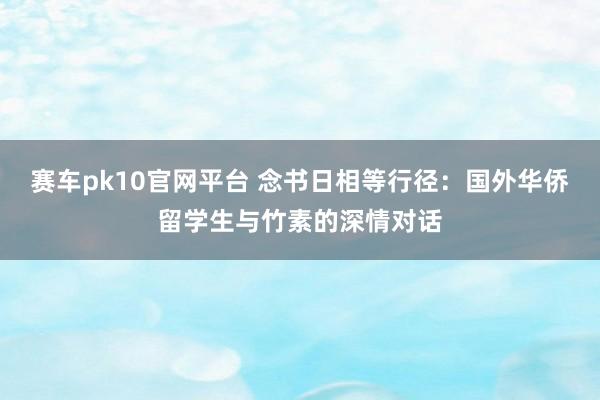 赛车pk10官网平台 念书日相等行径：国外华侨留学生与竹素的深情对话