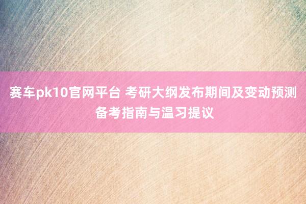 赛车pk10官网平台 考研大纲发布期间及变动预测 备考指南与温习提议