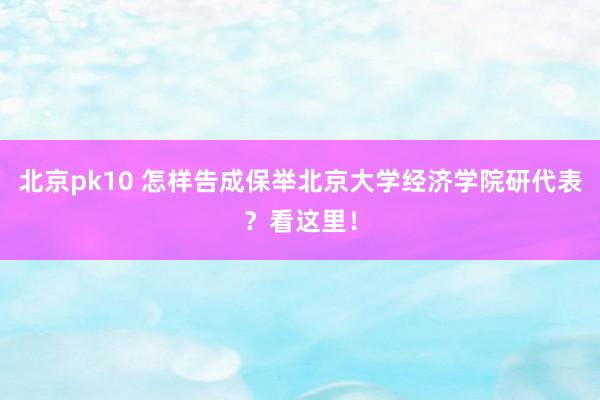 北京pk10 怎样告成保举北京大学经济学院研代表？看这里！