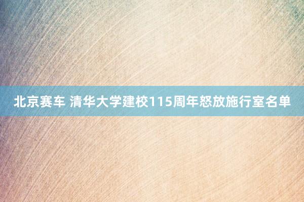 北京赛车 清华大学建校115周年怒放施行室名单