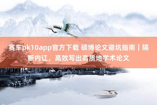赛车pk10app官方下载 硕博论文避坑指南｜隔断内讧，高效写出高质地学术论文