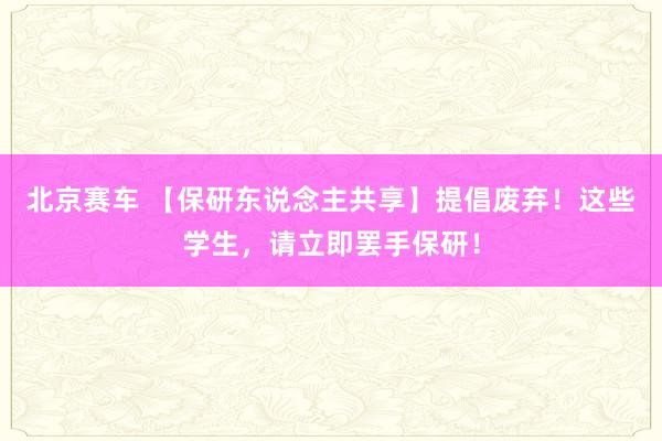 北京赛车 【保研东说念主共享】提倡废弃！这些学生，请立即罢手保研！