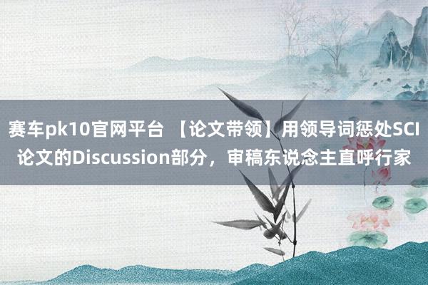 赛车pk10官网平台 【论文带领】用领导词惩处SCI论文的Discussion部分，审稿东说念主直呼行家