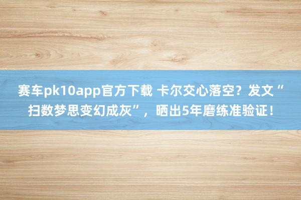赛车pk10app官方下载 卡尔交心落空？发文“扫数梦思变幻成灰”，晒出5年磨练准验证！
