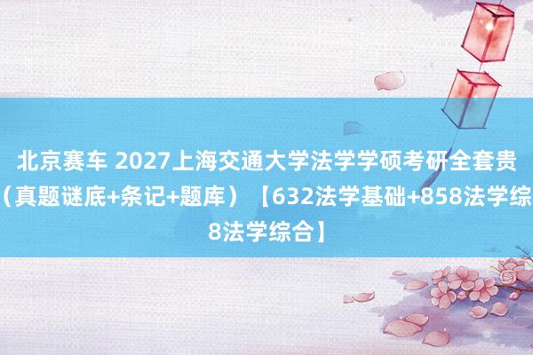 北京赛车 2027上海交通大学法学学硕考研全套贵府（真题谜底+条记+题库）【632法学基础+858法学综合】