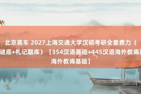 北京赛车 2027上海交通大学汉硕考研全套费力（真题谜底+札记题库）【354汉语基础+445汉语海外教诲基础】