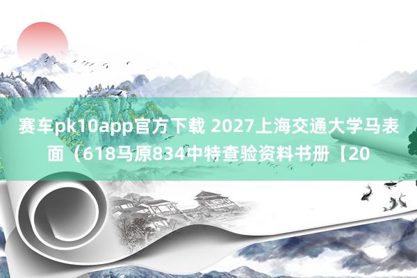 赛车pk10app官方下载 2027上海交通大学马表面（618马原834中特查验资料书册【20