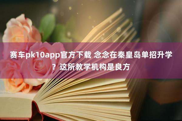 赛车pk10app官方下载 念念在秦皇岛单招升学？这所教学机构是良方