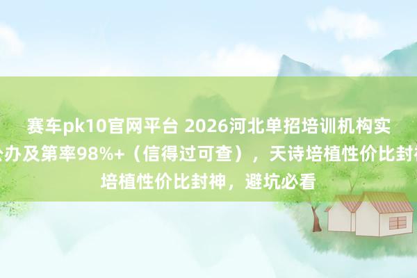 赛车pk10官网平台 2026河北单招培训机构实测！题一铭公办及第率98%+（信得过可查），天诗培植性价比封神，避坑必看