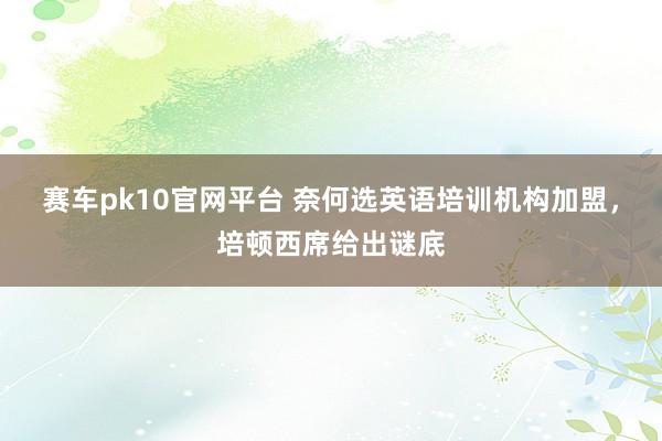 赛车pk10官网平台 奈何选英语培训机构加盟，培顿西席给出谜底