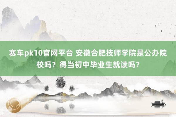 赛车pk10官网平台 安徽合肥技师学院是公办院校吗？得当初中毕业生就读吗？