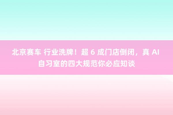 北京赛车 行业洗牌！超 6 成门店倒闭，真 AI 自习室的四大规范你必应知谈