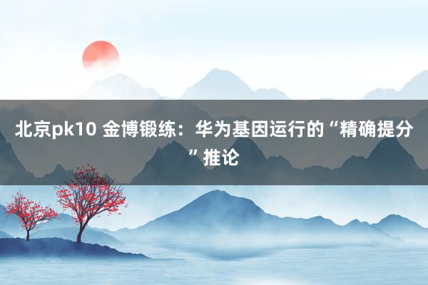 北京pk10 金博锻练：华为基因运行的“精确提分”推论