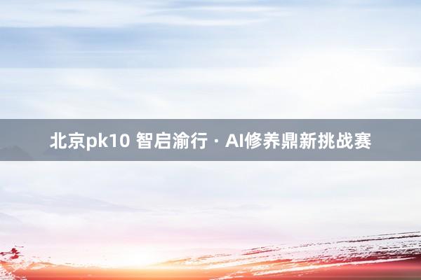 北京pk10 智启渝行 · AI修养鼎新挑战赛