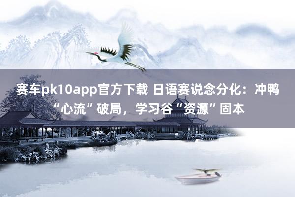 赛车pk10app官方下载 日语赛说念分化：冲鸭“心流”破局，学习谷“资源”固本
