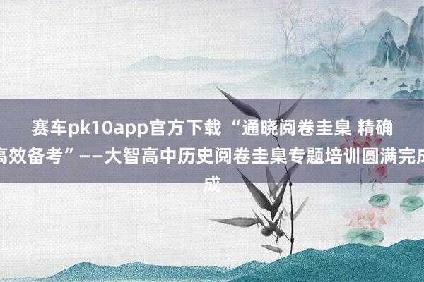 赛车pk10app官方下载 “通晓阅卷圭臬 精确高效备考”——大智高中历史阅卷圭臬专题培训圆满完成