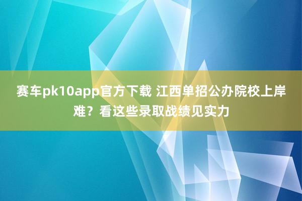 赛车pk10app官方下载 江西单招公办院校上岸难？看这些录取战绩见实力