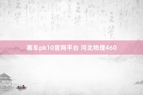 赛车pk10官网平台 河北物理460