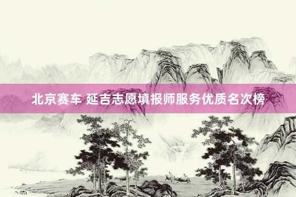北京赛车 延吉志愿填报师服务优质名次榜