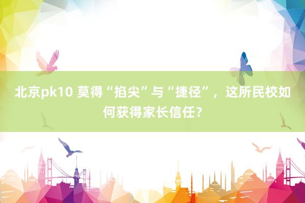 北京pk10 莫得“掐尖”与“捷径”，这所民校如何获得家长信任？