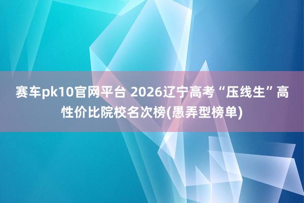 赛车pk10官网平台 2026辽宁高考“压线生”高性价比院校名次榜(愚弄型榜单)