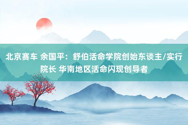 北京赛车 余国平：舒伯活命学院创始东谈主/实行院长 华南地区活命闪现创导者