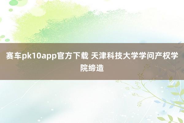 赛车pk10app官方下载 天津科技大学学问产权学院缔造