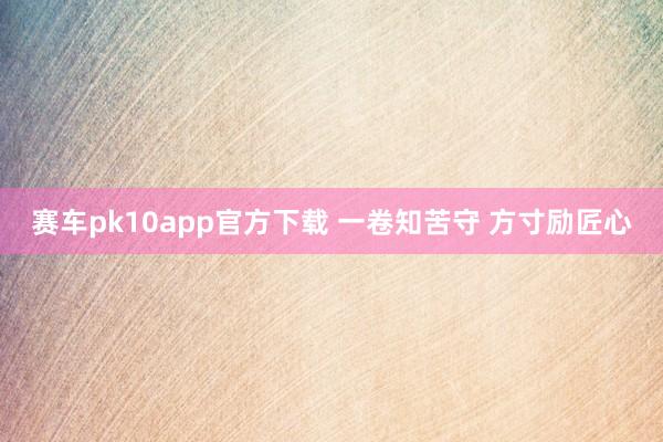 赛车pk10app官方下载 一卷知苦守 方寸励匠心