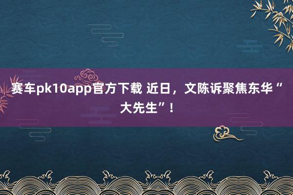 赛车pk10app官方下载 近日，文陈诉聚焦东华“大先生”！
