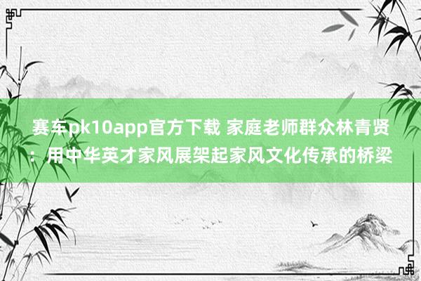 赛车pk10app官方下载 家庭老师群众林青贤：用中华英才家风展架起家风文化传承的桥梁