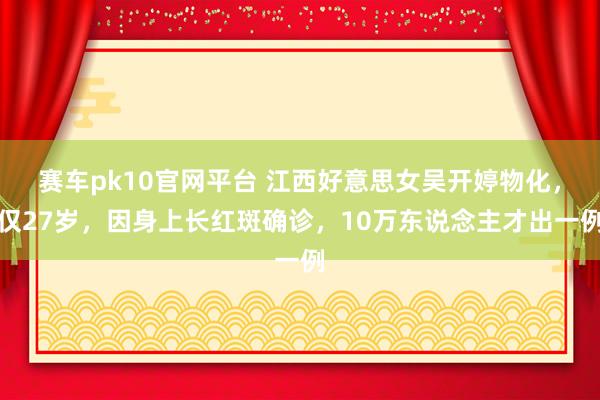 赛车pk10官网平台 江西好意思女吴开婷物化，仅27岁，因身上长红斑确诊，10万东说念主才出一例