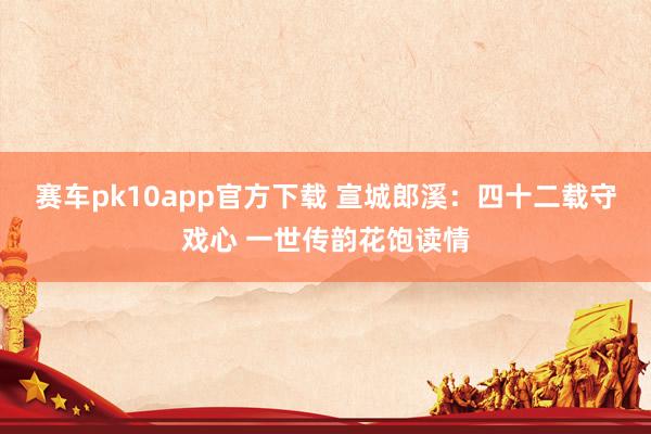 赛车pk10app官方下载 宣城郎溪：四十二载守戏心 一世传韵花饱读情