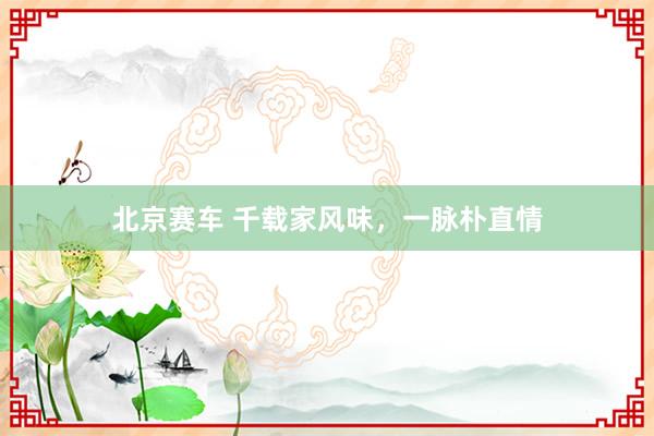 北京赛车 千载家风味，一脉朴直情