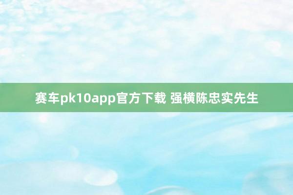 赛车pk10app官方下载 强横陈忠实先生
