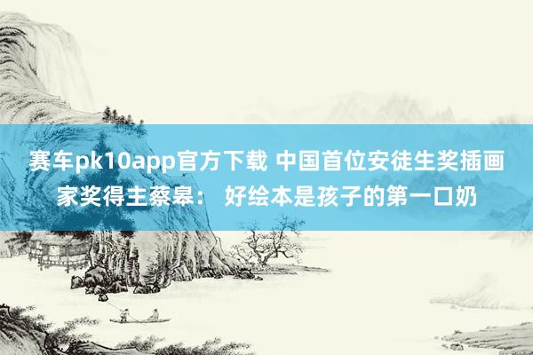 赛车pk10app官方下载 中国首位安徒生奖插画家奖得主蔡皋： 好绘本是孩子的第一口奶