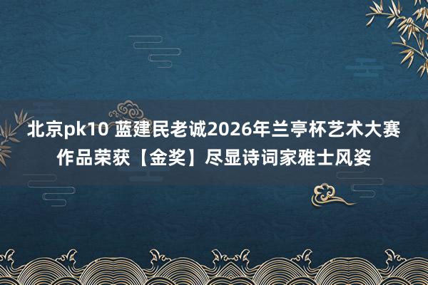 北京pk10 蓝建民老诚2026年兰亭杯艺术大赛作品荣获【金奖】尽显诗词家雅士风姿