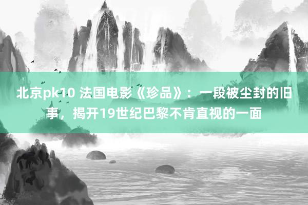 北京pk10 法国电影《珍品》：一段被尘封的旧事，揭开19世纪巴黎不肯直视的一面