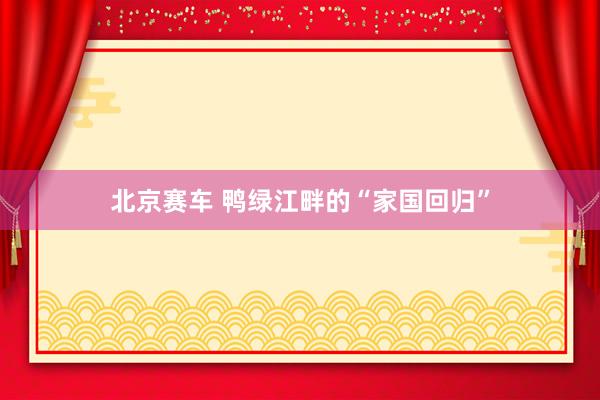 北京赛车 鸭绿江畔的“家国回归”