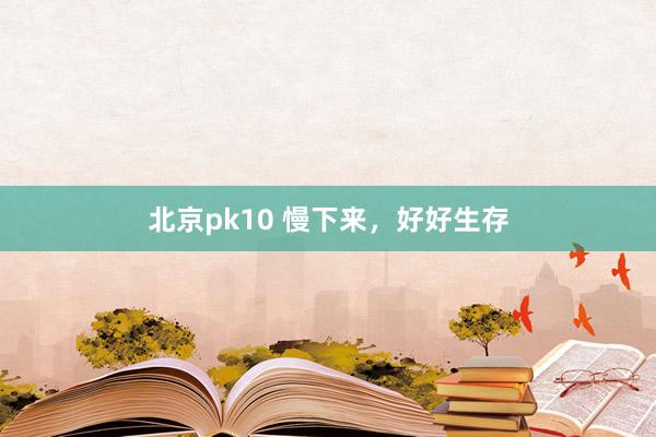 北京pk10 慢下来，好好生存