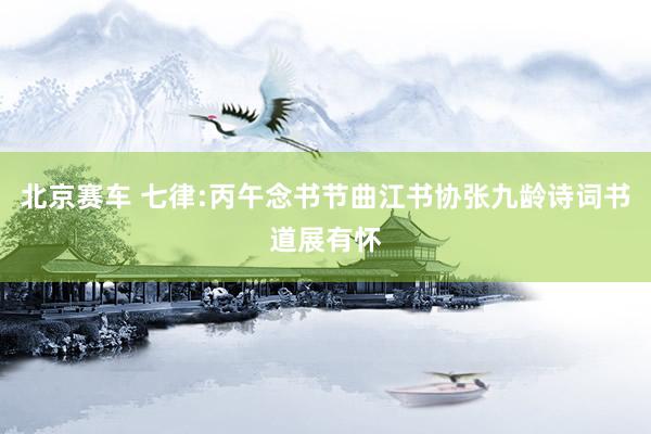 北京赛车 七律:丙午念书节曲江书协张九龄诗词书道展有怀